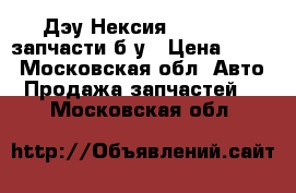 Дэу Нексия 1996-2007 запчасти б/у › Цена ­ 300 - Московская обл. Авто » Продажа запчастей   . Московская обл.